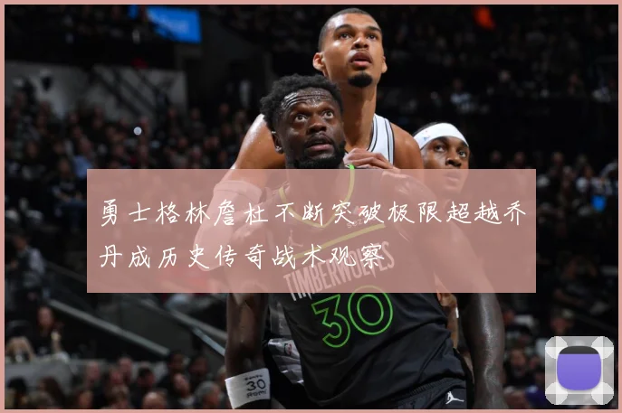 勇士格林詹杜不断突破极限超越乔丹成历史传奇战术观察