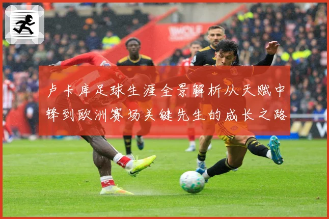 卢卡库足球生涯全景解析从天赋中锋到欧洲赛场关键先生的成长之路