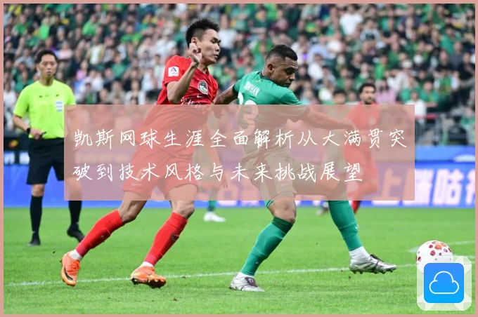 凯斯网球生涯全面解析从大满贯突破到技术风格与未来挑战展望