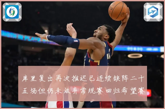 库里复出再次推迟已连续缺阵二十五场但仍未放弃常规赛回归希望赛场复盘