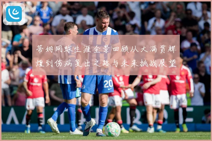 蒂姆网球生涯全景回顾从大满贯辉煌到伤病复出之路与未来挑战展望