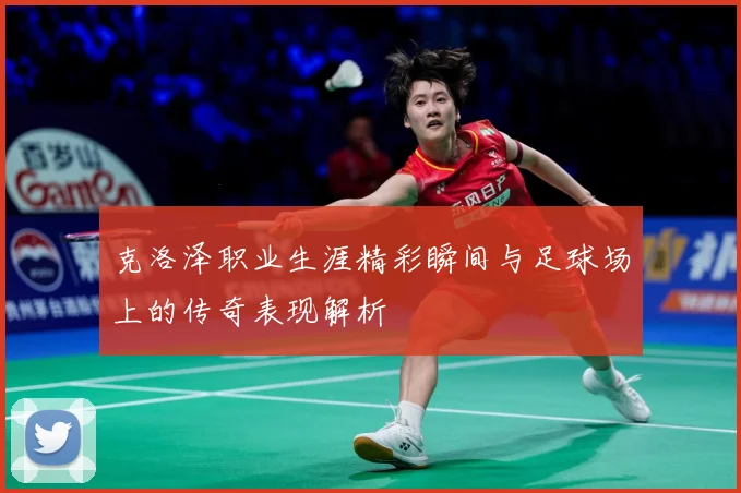 克洛泽职业生涯精彩瞬间与足球场上的传奇表现解析