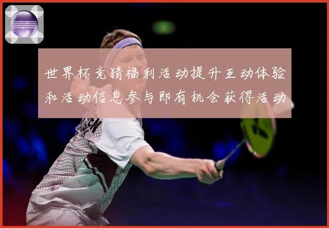 世界杯竞猜福利活动提升互动体验和活动信息参与即有机会获得活动数据研判