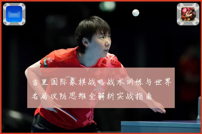 吉里国际象棋战略战术训练与世界名局攻防思维全解析实战指南
