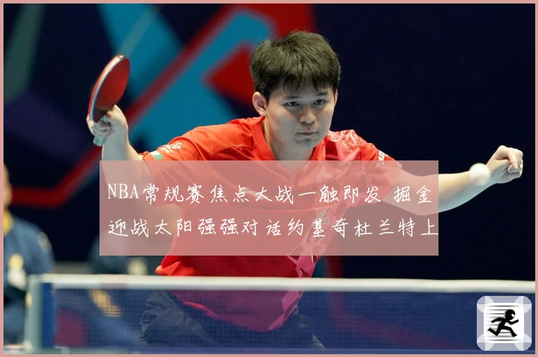 NBA常规赛焦点大战一触即发 掘金迎战太阳强强对话约基奇杜兰特上演巅峰较量