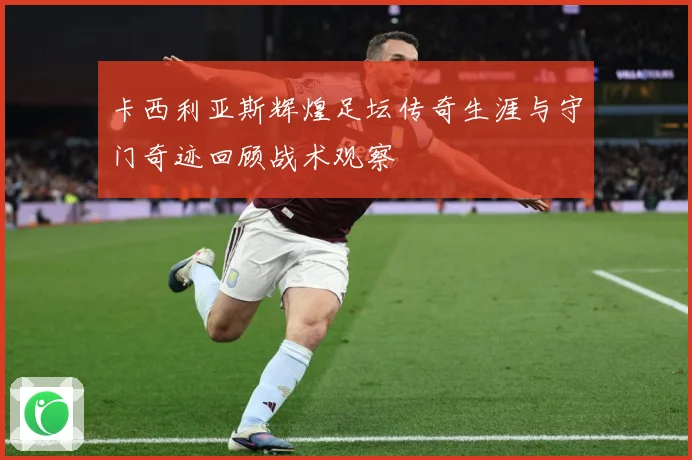 卡西利亚斯辉煌足坛传奇生涯与守门奇迹回顾战术观察