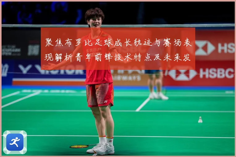 聚焦布罗比足球成长轨迹与赛场表现解析青年前锋技术特点及未来发展前景