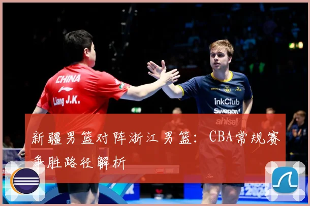 新疆男篮对阵浙江男篮：CBA常规赛争胜路径解析