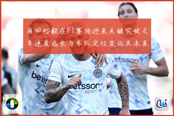 角田裕毅在F1赛场迎来关键突破之年速度成长与车队定位变化及未来争冠前景全面解析