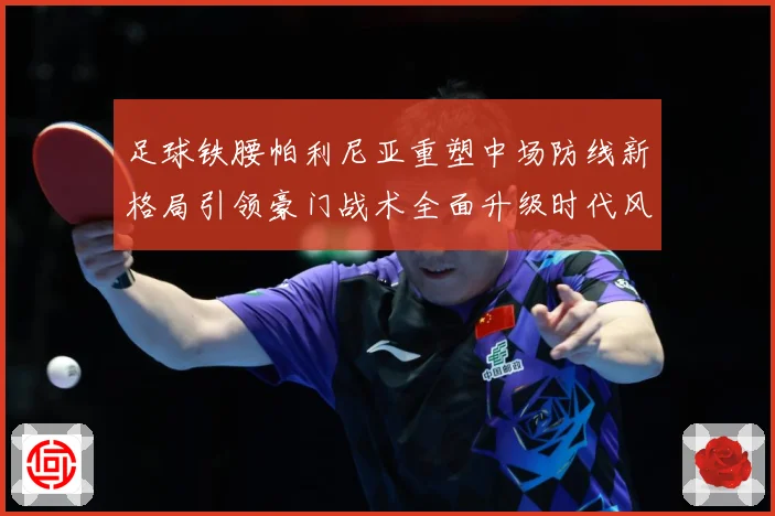 足球铁腰帕利尼亚重塑中场防线新格局引领豪门战术全面升级时代风暴