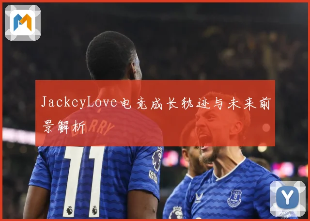 JackeyLove电竞成长轨迹与未来前景解析