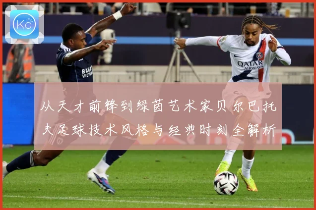 从天才前锋到绿茵艺术家贝尔巴托夫足球技术风格与经典时刻全解析