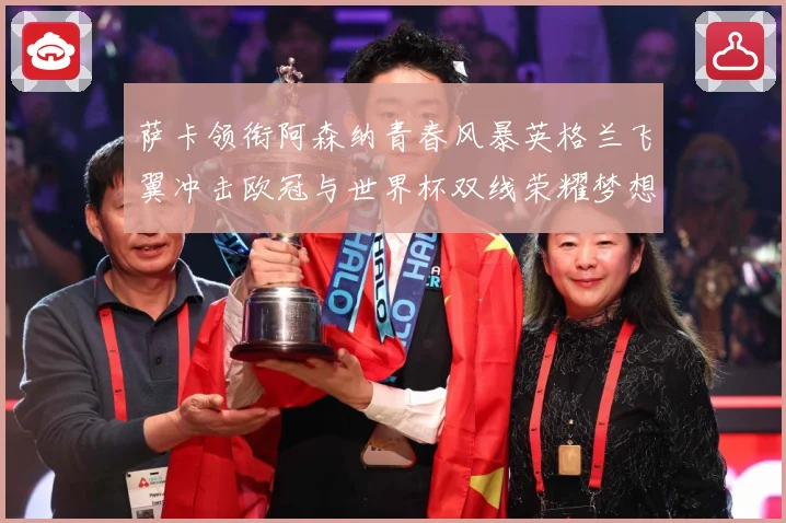 萨卡领衔阿森纳青春风暴英格兰飞翼冲击欧冠与世界杯双线荣耀梦想