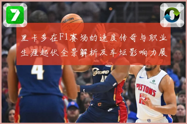 里卡多在F1赛场的速度传奇与职业生涯起伏全景解析及车坛影响力展望