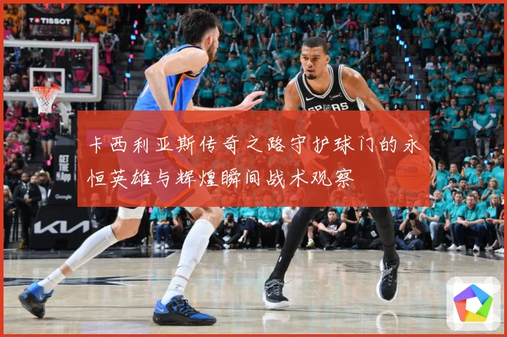 卡西利亚斯传奇之路守护球门的永恒英雄与辉煌瞬间战术观察