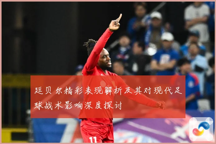 廷贝尔精彩表现解析及其对现代足球战术影响深度探讨