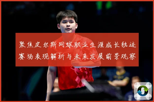 聚焦皮尔斯网球职业生涯成长轨迹赛场表现解析与未来发展前景观察