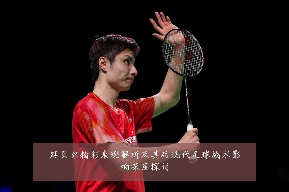 廷贝尔精彩表现解析及其对现代足球战术影响深度探讨