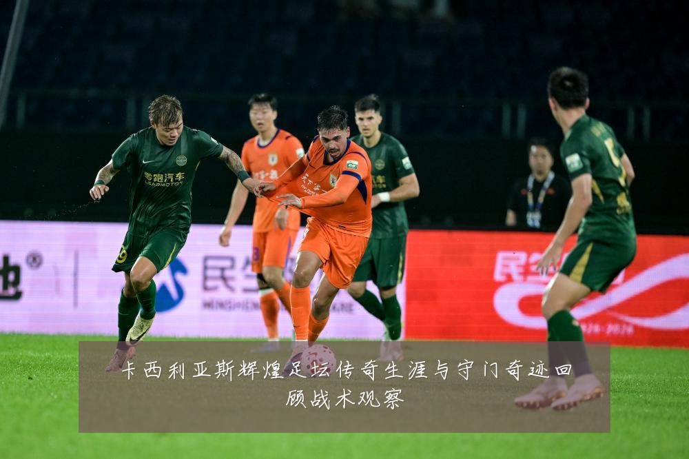 卡西利亚斯辉煌足坛传奇生涯与守门奇迹回顾战术观察