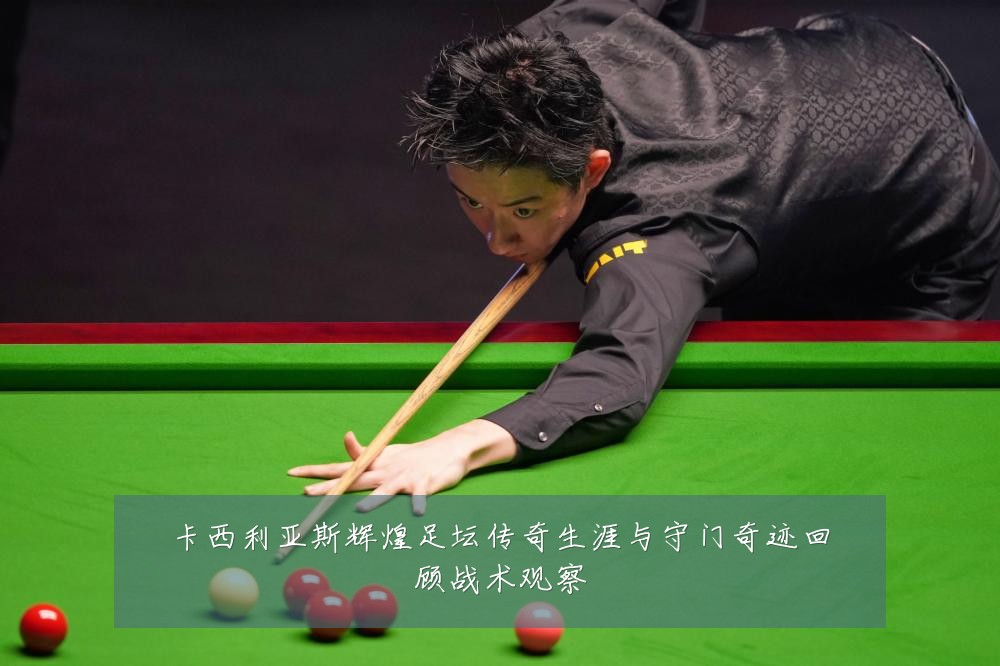 卡西利亚斯辉煌足坛传奇生涯与守门奇迹回顾战术观察