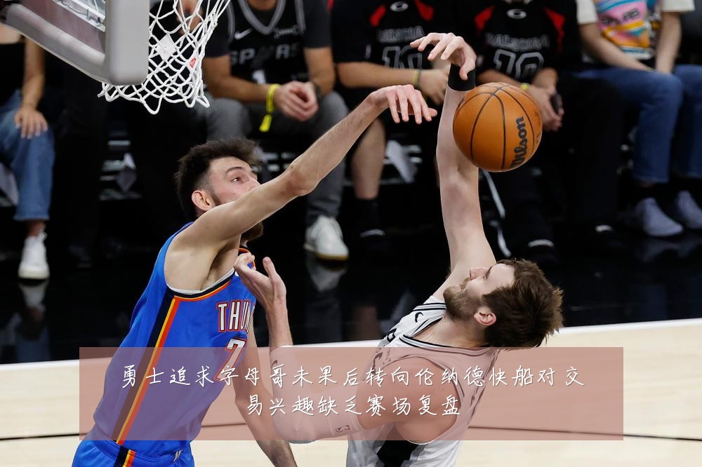 勇士追求字母哥未果后转向伦纳德快船对交易兴趣缺乏赛场复盘