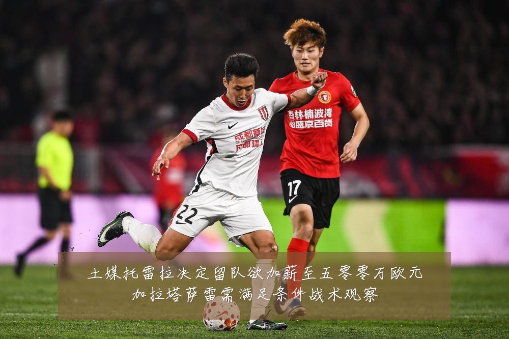 土媒托雷拉决定留队欲加薪至五零零万欧元加拉塔萨雷需满足条件战术观察