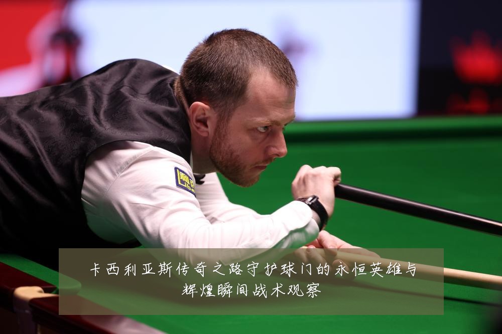卡西利亚斯传奇之路守护球门的永恒英雄与辉煌瞬间战术观察